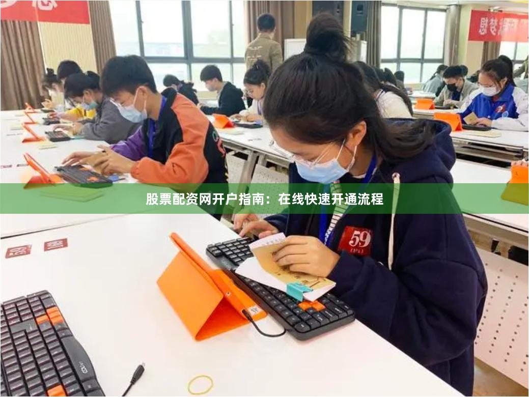 股票配资网开户指南：在线快速开通流程