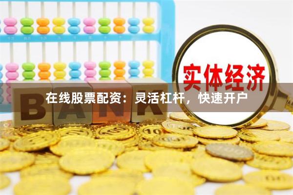 在线股票配资：灵活杠杆，快速开户
