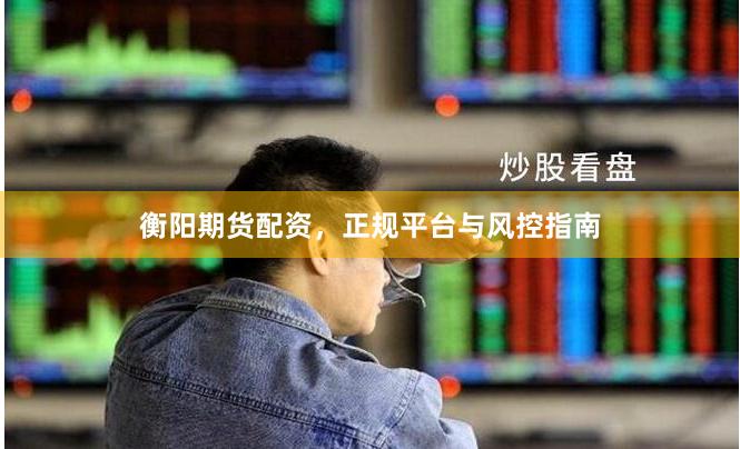 衡阳期货配资，正规平台与风控指南