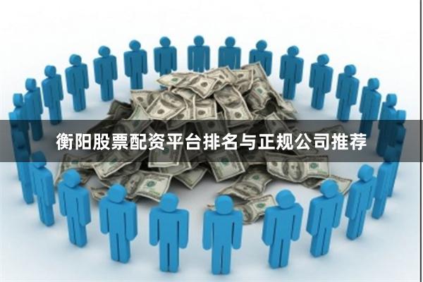 衡阳股票配资平台排名与正规公司推荐