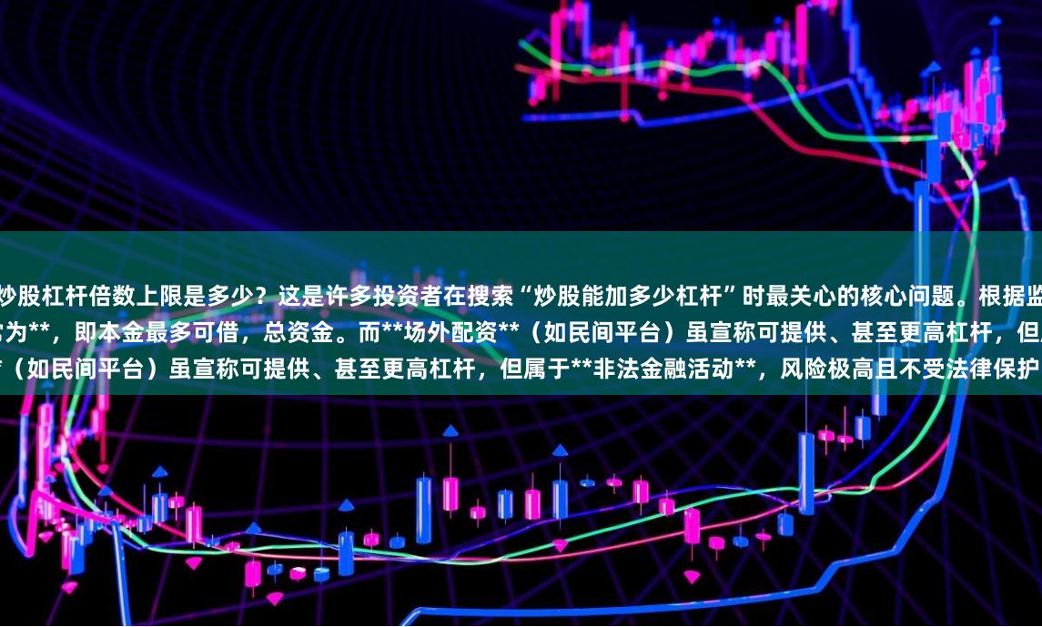 炒股杠杆倍数上限是多少？这是许多投资者在搜索“炒股能加多少杠杆”时最关心的核心问题。根据监管规定，**正规券商融资融券的杠杆上限通常为**，即本金最多可借，总资金。而**场外配资**（如民间平台）虽宣称可提供、甚至更高杠杆，但属于**非法金融活动**，风险极高且不受法律保护。