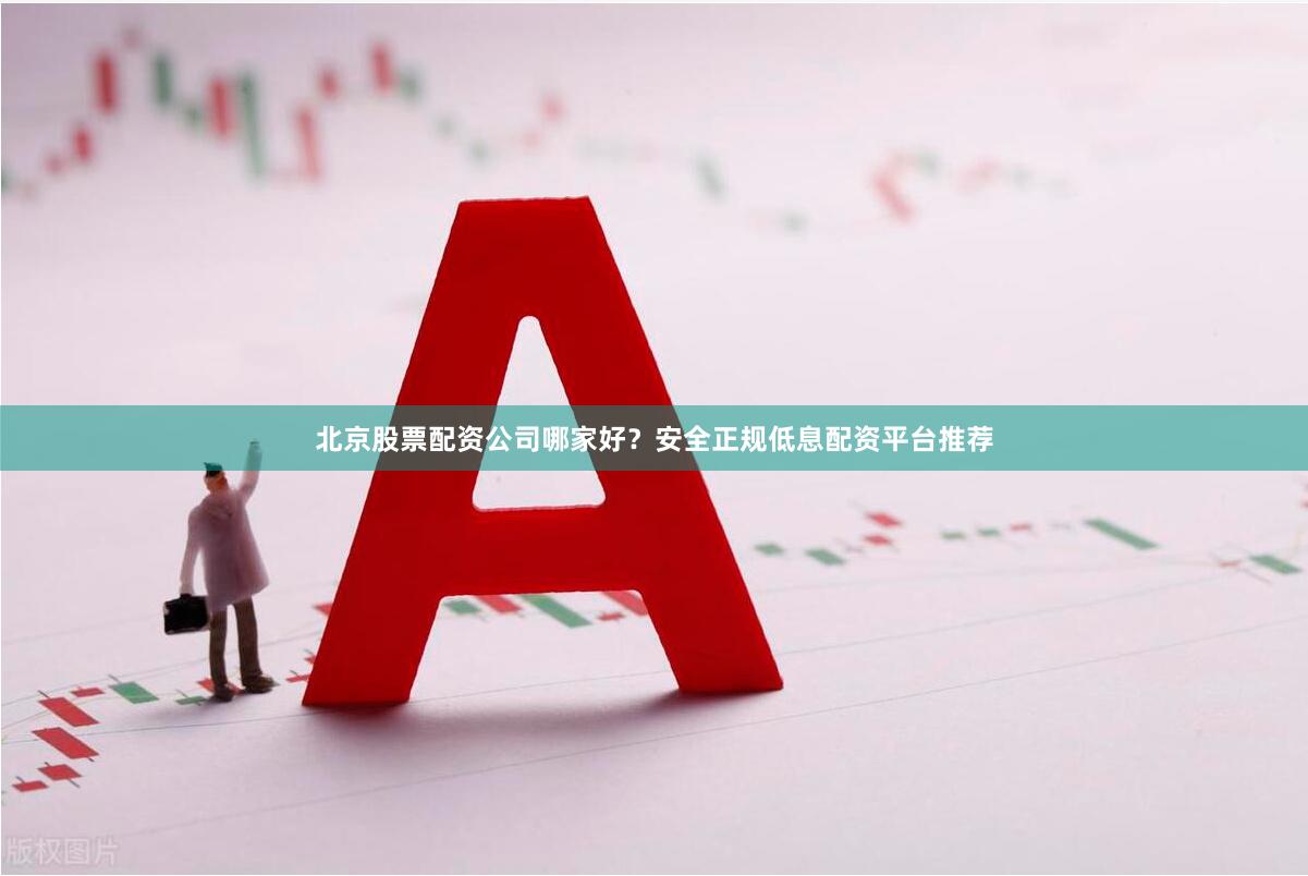 北京股票配资公司哪家好？安全正规低息配资平台推荐