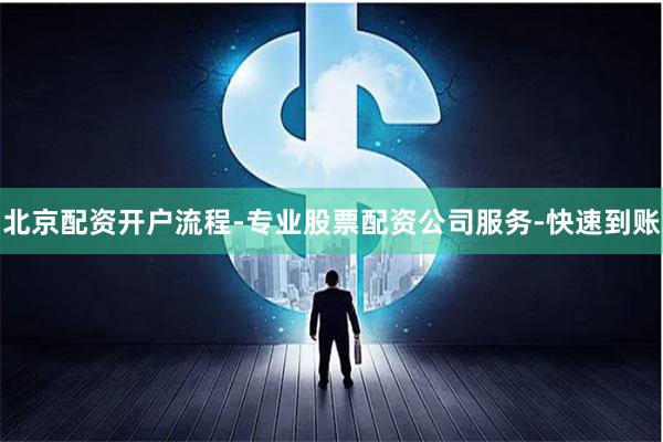 北京配资开户流程-专业股票配资公司服务-快速到账