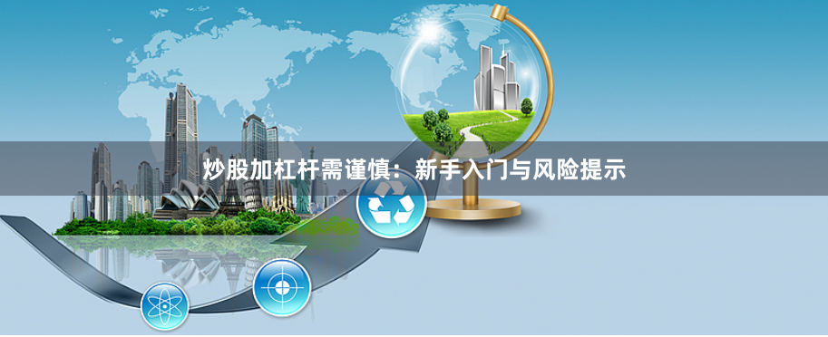 炒股加杠杆需谨慎：新手入门与风险提示