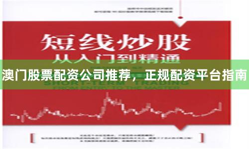澳门股票配资公司推荐，正规配资平台指南