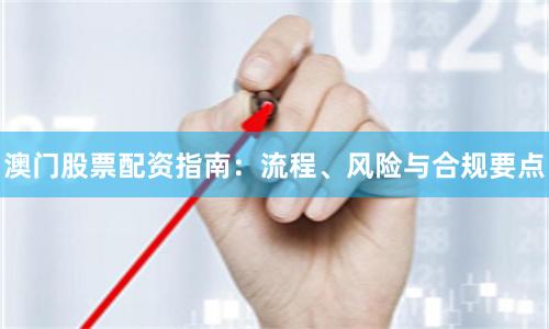 澳门股票配资指南：流程、风险与合规要点