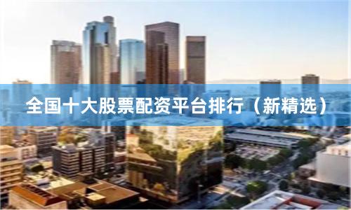 全国十大股票配资平台排行（新精选）