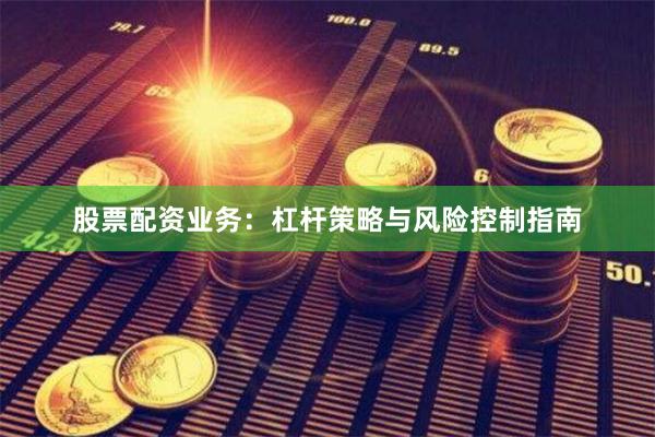股票配资业务：杠杆策略与风险控制指南