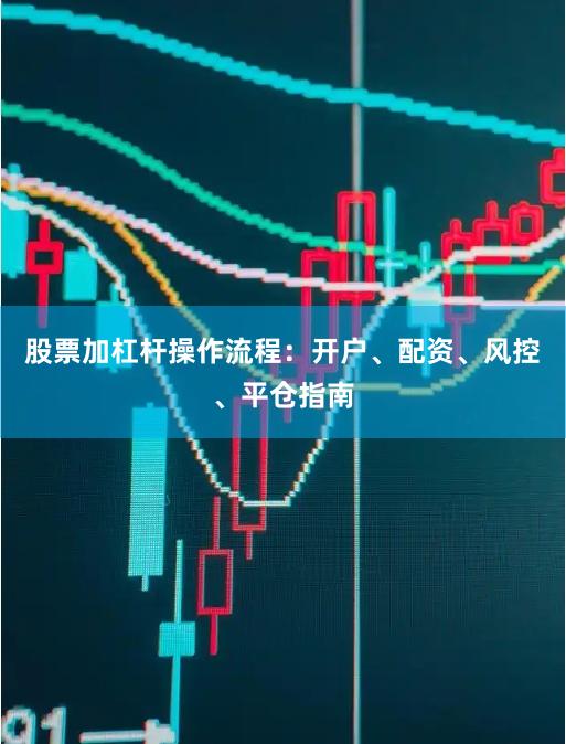 股票加杠杆操作流程：开户、配资、风控、平仓指南