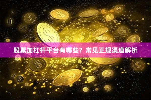 股票加杠杆平台有哪些？常见正规渠道解析