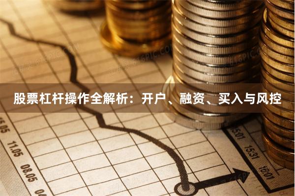 股票杠杆操作全解析：开户、融资、买入与风控