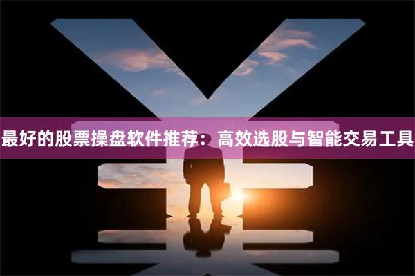 最好的股票操盘软件推荐：高效选股与智能交易工具