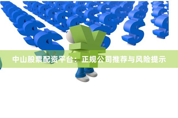 中山股票配资平台：正规公司推荐与风险提示